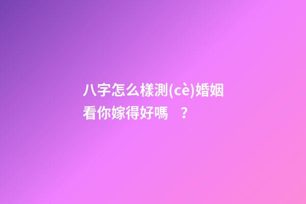 八字怎么樣測(cè)婚姻看你嫁得好嗎？